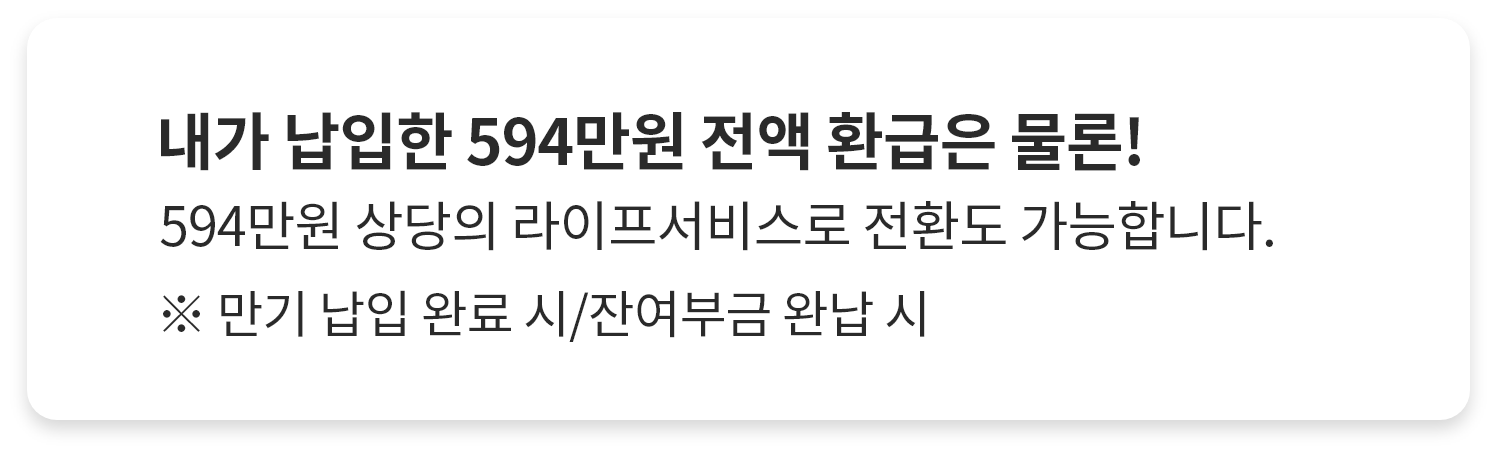 납입한 594만원 전액환급 or 라이프서비스 사용 (594만원 상당) 만기 납입 완료시/잔여부금 완납 시